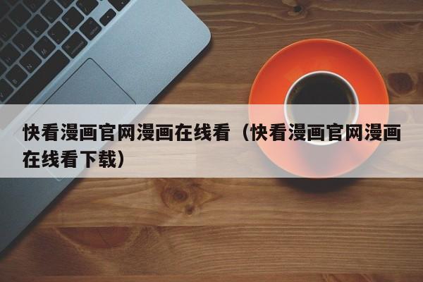 快看漫画官网漫画在线看（快看漫画官网漫画在线看下载）
