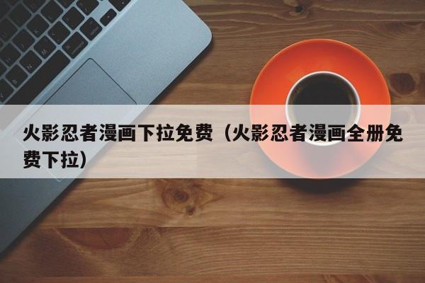 火影忍者漫画下拉免费（火影忍者漫画全册免费下拉）