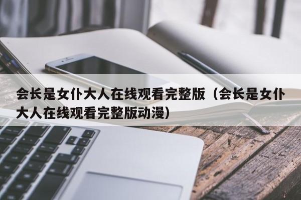 会长是女仆大人在线观看完整版（会长是女仆大人在线观看完整版动漫）