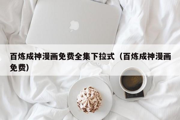 百炼成神漫画免费全集下拉式（百炼成神漫画免费）