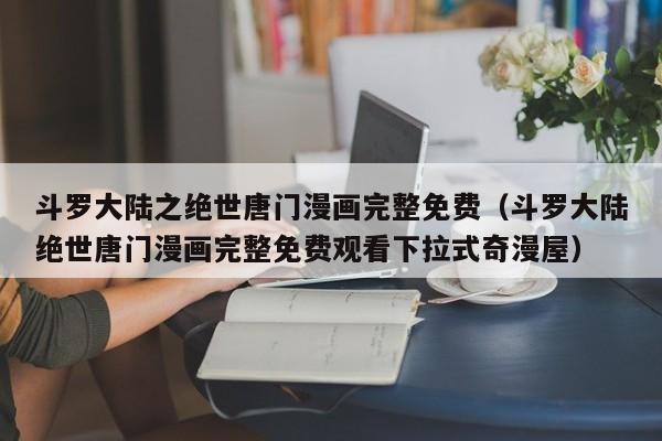 斗罗大陆之绝世唐门漫画完整免费（斗罗大陆绝世唐门漫画完整免费观看下拉式奇漫屋）