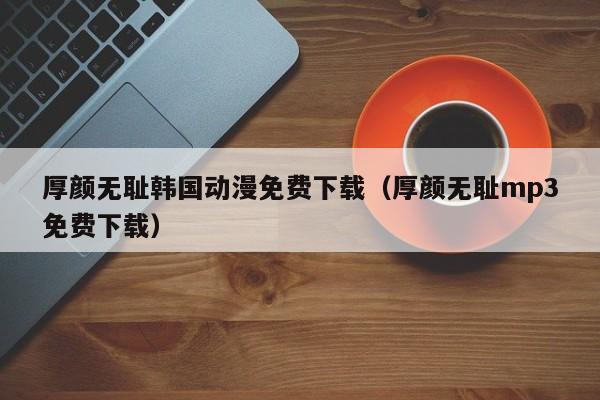 厚颜无耻韩国动漫免费下载（厚颜无耻mp3免费下载）