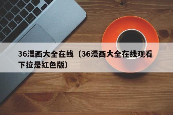 36漫画大全在线（36漫画大全在线观看 下拉是红色版）