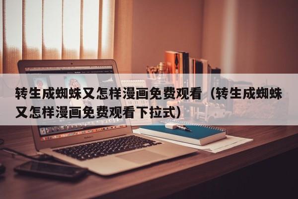 转生成蜘蛛又怎样漫画免费观看（转生成蜘蛛又怎样漫画免费观看下拉式）