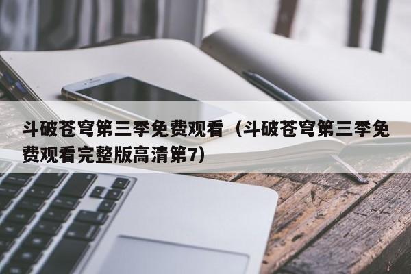 斗破苍穹第三季免费观看（斗破苍穹第三季免费观看完整版高清第7）