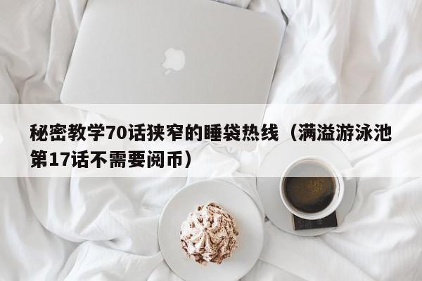 秘密教学70话狭窄的睡袋热线（满溢游泳池第17话不需要阅币）
