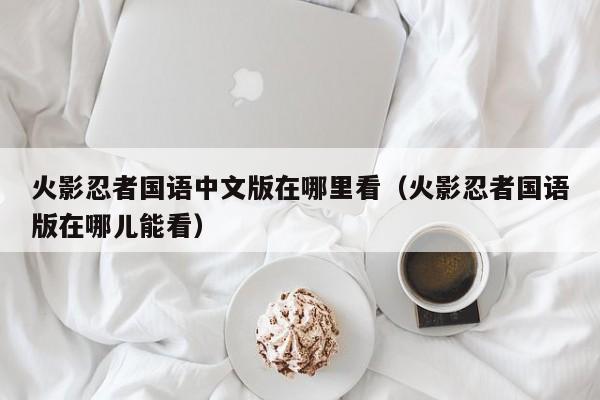 火影忍者国语中文版在哪里看（火影忍者国语版在哪儿能看）