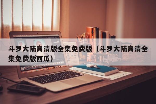斗罗大陆高清版全集免费版（斗罗大陆高清全集免费版西瓜）