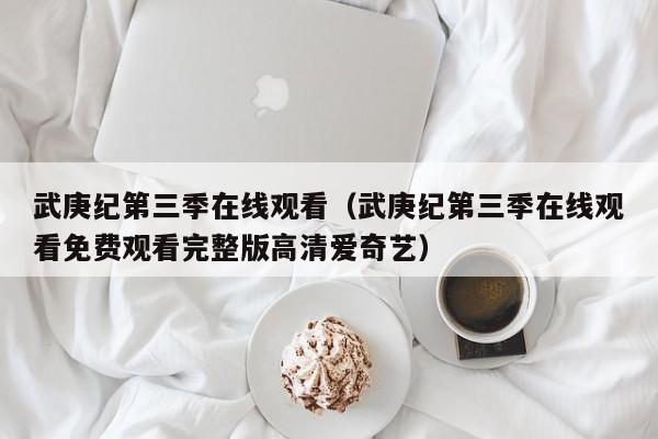 武庚纪第三季在线观看（武庚纪第三季在线观看免费观看完整版高清爱奇艺）