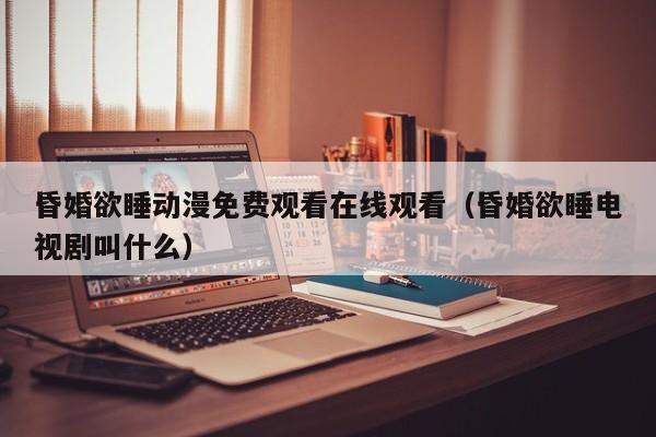昏婚欲睡动漫免费观看在线观看（昏婚欲睡电视剧叫什么）