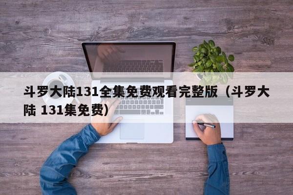 斗罗大陆131全集免费观看完整版（斗罗大陆 131集免费）
