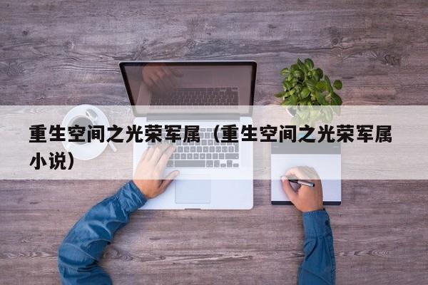 重生空间之光荣军属（重生空间之光荣军属 小说）