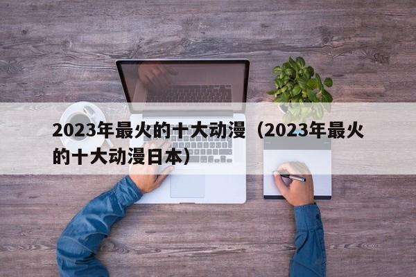 2023年最火的十大动漫（2023年最火的十大动漫日本）