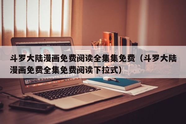 斗罗大陆漫画免费阅读全集集免费（斗罗大陆漫画免费全集免费阅读下拉式）