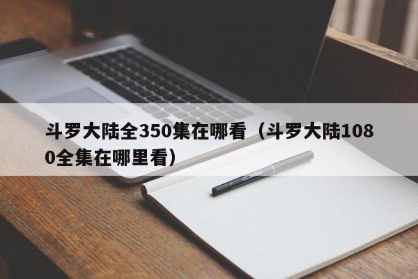 斗罗大陆全350集在哪看（斗罗大陆1080全集在哪里看）