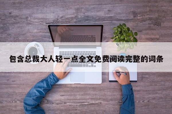 包含总裁大人轻一点全文免费阅读完整的词条