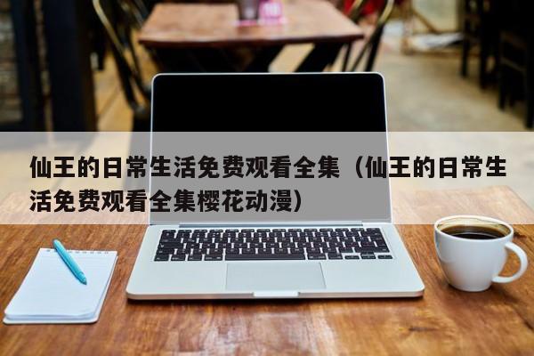 仙王的日常生活免费观看全集（仙王的日常生活免费观看全集樱花动漫）