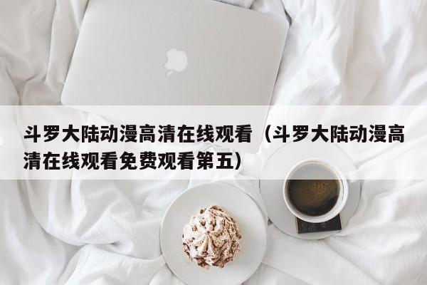 斗罗大陆动漫高清在线观看（斗罗大陆动漫高清在线观看免费观看第五）