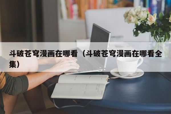 斗破苍穹漫画在哪看（斗破苍穹漫画在哪看全集）