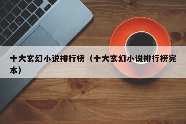 十大玄幻小说排行榜（十大玄幻小说排行榜完本）