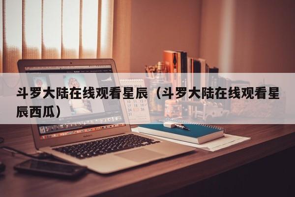 斗罗大陆在线观看星辰（斗罗大陆在线观看星辰西瓜）