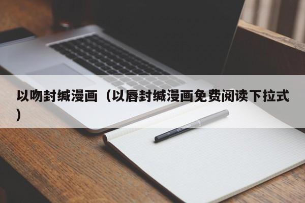 以吻封缄漫画（以唇封缄漫画免费阅读下拉式）