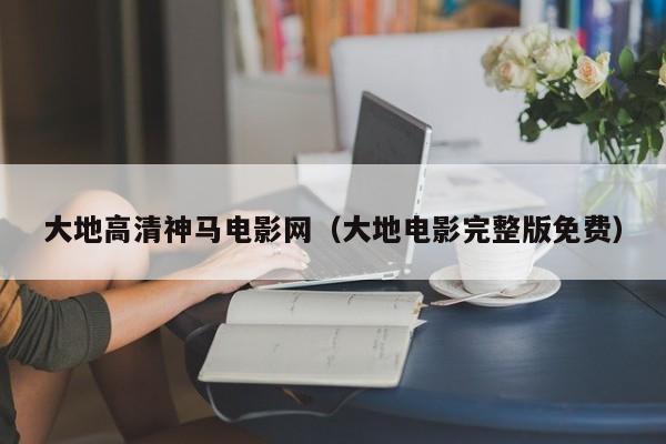 大地高清神马电影网（大地电影完整版免费）