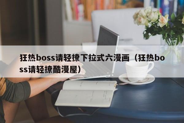 狂热boss请轻撩下拉式六漫画（狂热boss请轻撩酷漫屋）