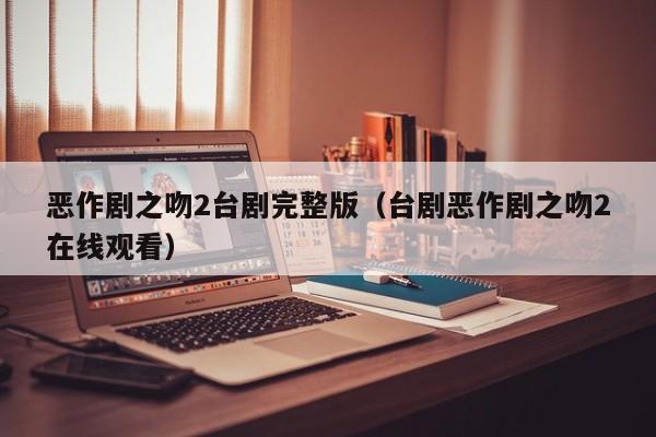恶作剧之吻2台剧完整版（台剧恶作剧之吻2在线观看）