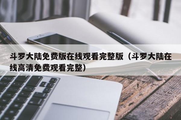 斗罗大陆免费版在线观看完整版（斗罗大陆在线高清免费观看完整）
