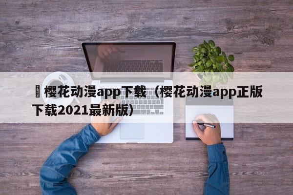 汅樱花动漫app下载（樱花动漫app正版下载2021最新版）