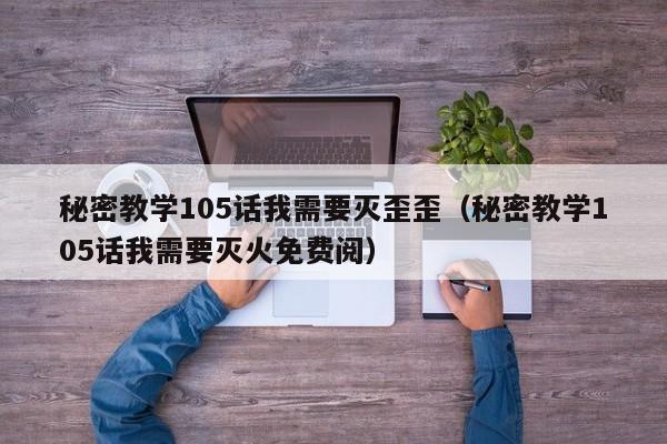 秘密教学105话我需要灭歪歪（秘密教学105话我需要灭火免费阅）