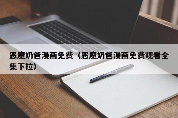 恶魔奶爸漫画免费（恶魔奶爸漫画免费观看全集下拉）