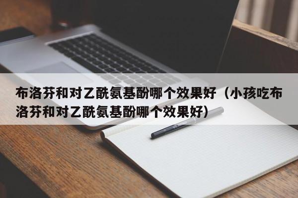布洛芬和对乙酰氨基酚哪个效果好（小孩吃布洛芬和对乙酰氨基酚哪个效果好）