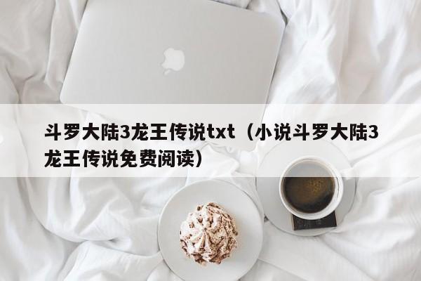 斗罗大陆3龙王传说txt（小说斗罗大陆3龙王传说免费阅读）