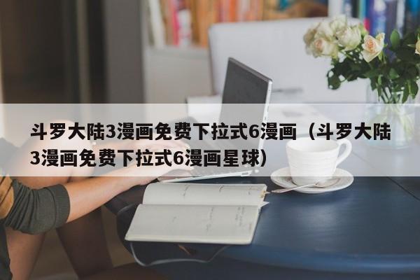 斗罗大陆3漫画免费下拉式6漫画（斗罗大陆3漫画免费下拉式6漫画星球）