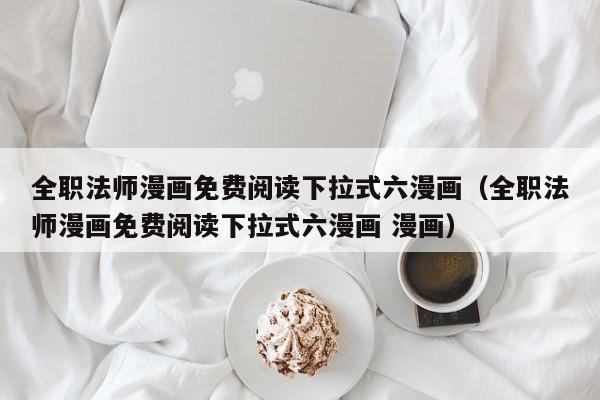 全职法师漫画免费阅读下拉式六漫画（全职法师漫画免费阅读下拉式六漫画 漫画）