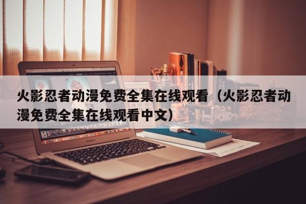 火影忍者动漫免费全集在线观看（火影忍者动漫免费全集在线观看中文）