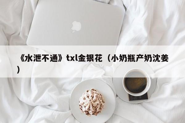 《水泄不通》txl金银花（小奶瓶产奶沈姜）