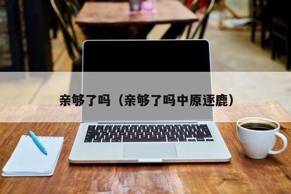 亲够了吗（亲够了吗中原逐鹿）