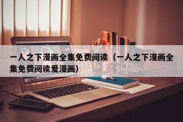 一人之下漫画全集免费阅读（一人之下漫画全集免费阅读爱漫画）