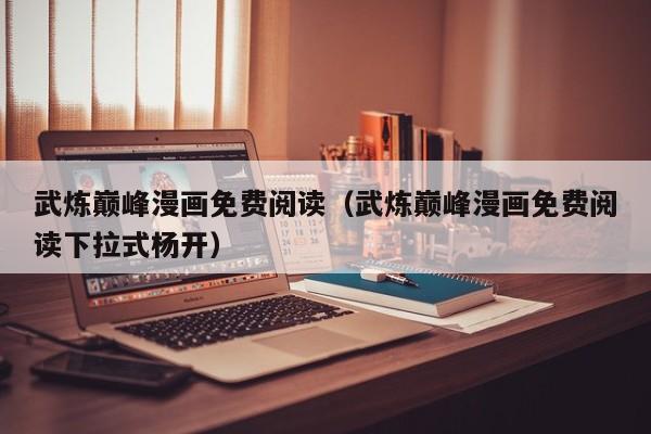 武炼巅峰漫画免费阅读（武炼巅峰漫画免费阅读下拉式杨开）