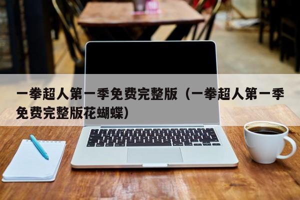 一拳超人第一季免费完整版（一拳超人第一季免费完整版花蝴蝶）