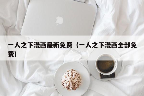 一人之下漫画最新免费（一人之下漫画全部免费）