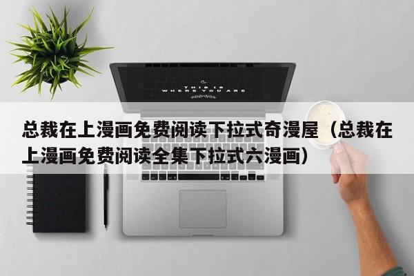 总裁在上漫画免费阅读下拉式奇漫屋（总裁在上漫画免费阅读全集下拉式六漫画）