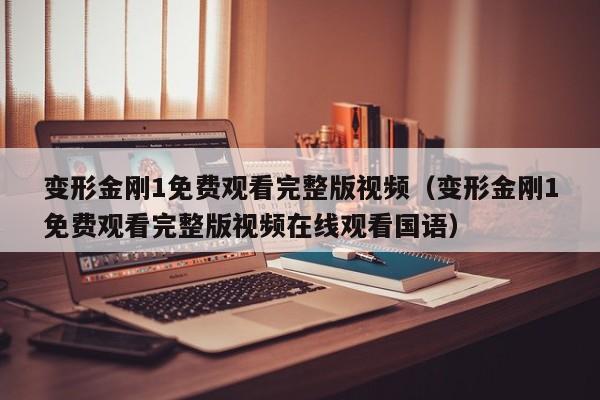 变形金刚1免费观看完整版视频（变形金刚1免费观看完整版视频在线观看国语）