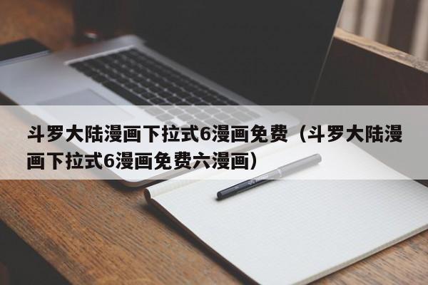 斗罗大陆漫画下拉式6漫画免费（斗罗大陆漫画下拉式6漫画免费六漫画）