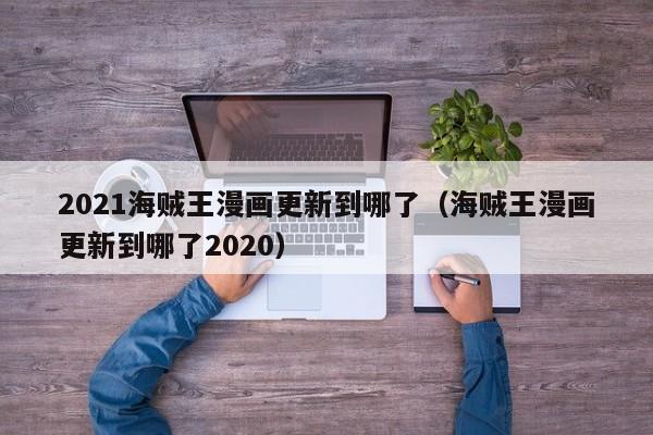 2021海贼王漫画更新到哪了（海贼王漫画更新到哪了2020）
