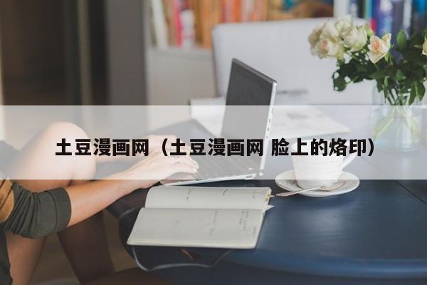 土豆漫画网（土豆漫画网 脸上的烙印）