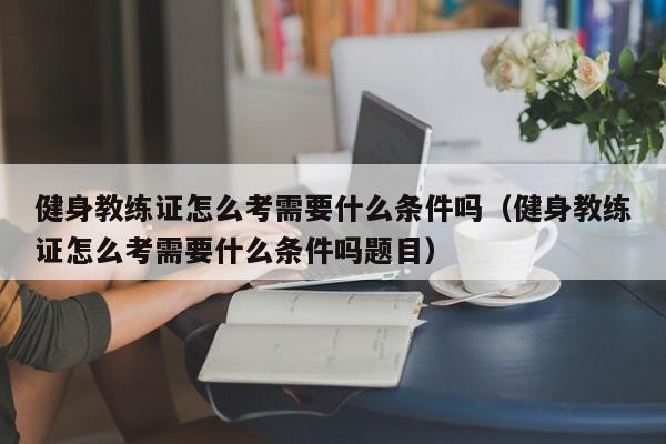 健身教练证怎么考需要什么条件吗（健身教练证怎么考需要什么条件吗题目）